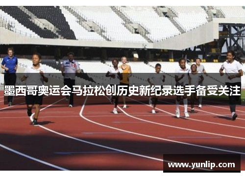 墨西哥奥运会马拉松创历史新纪录选手备受关注